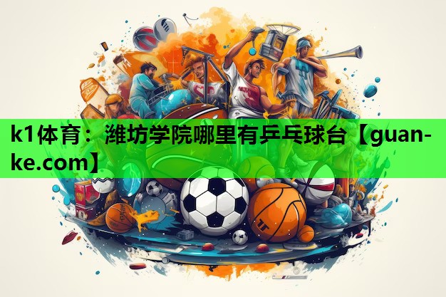 k1体育：潍坊学院哪里有乒乓球台