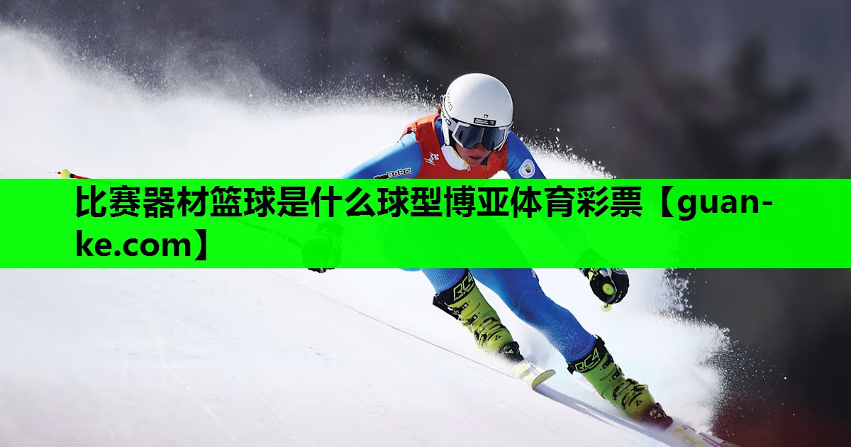比赛器材篮球是什么球型博亚体育彩票