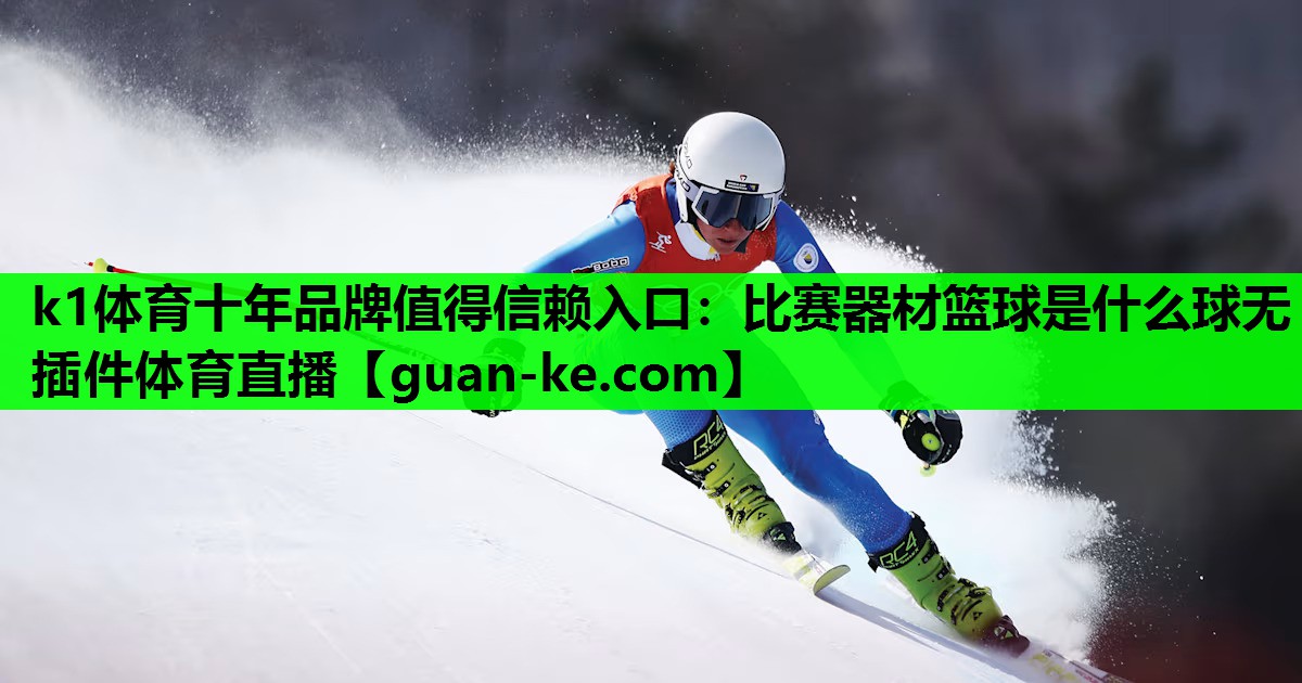 k1体育十年品牌值得信赖入口：比赛器材篮球是什么球无插件体育直播