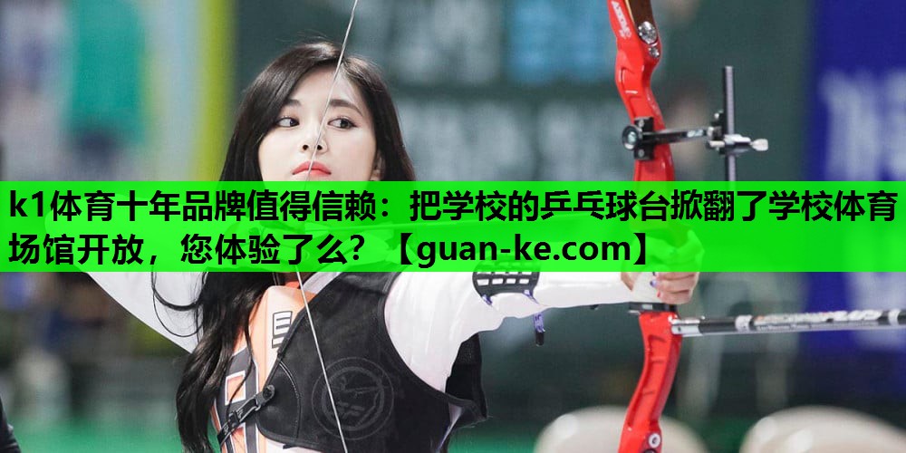 k1体育十年品牌值得信赖：把学校的乒乓球台掀翻了学校体育场馆开放，您体验了么？