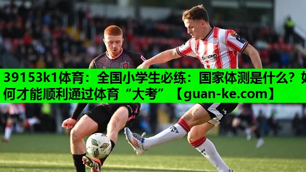 39153k1体育：全国小学生必练：国家体测是什么？如何才能顺利通过体育“大考”