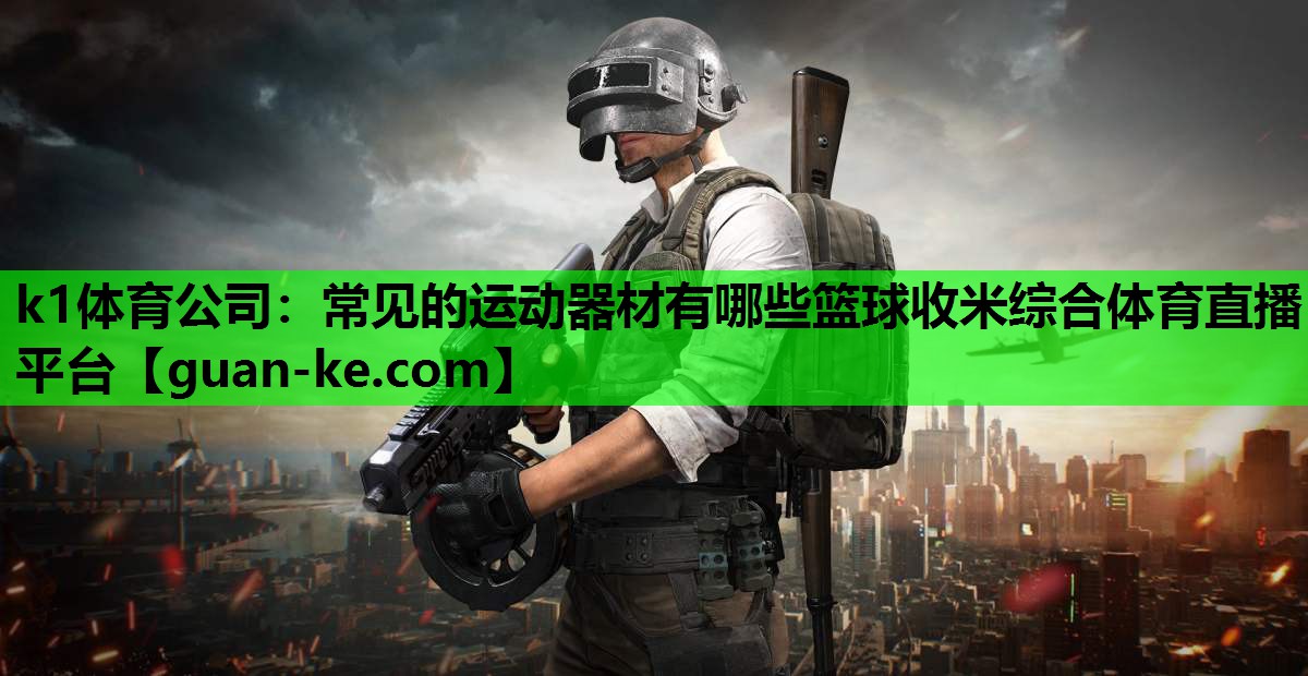 k1体育公司：常见的运动器材有哪些篮球收米综合体育直播平台
