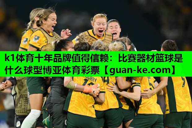 k1体育十年品牌值得信赖：比赛器材篮球是什么球型博亚体育彩票