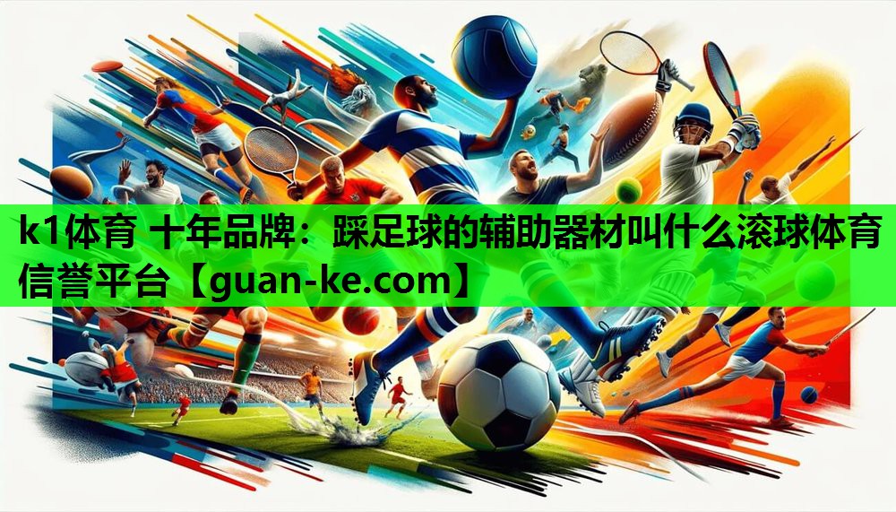 k1体育 十年品牌：踩足球的辅助器材叫什么滚球体育信誉平台