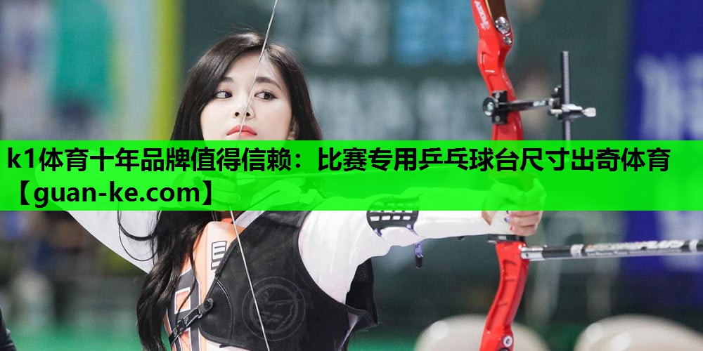 k1体育十年品牌值得信赖：比赛专用乒乓球台尺寸出奇体育