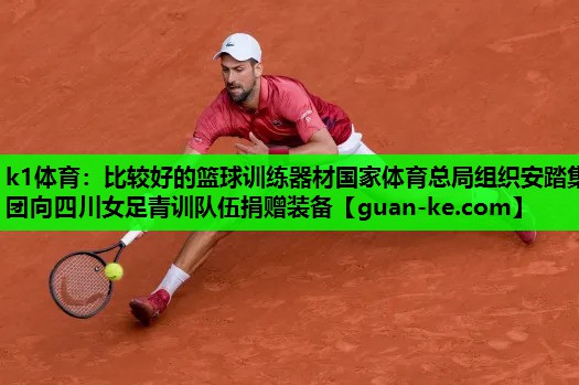 k1体育：比较好的篮球训练器材国家体育总局组织安踏集团向四川女足青训队伍捐赠装备