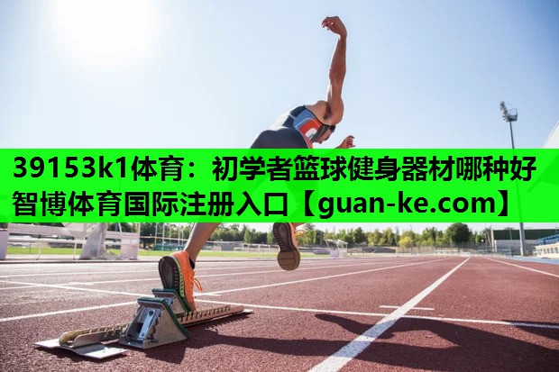 39153k1体育：初学者篮球健身器材哪种好智博体育国际注册入口