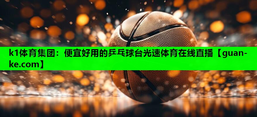 k1体育集团：便宜好用的乒乓球台光速体育在线直播