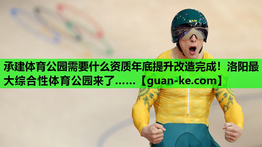 承建体育公园需要什么资质年底提升改造完成！洛阳最大综合性体育公园来了……
