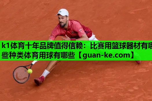 k1体育十年品牌值得信赖：比赛用篮球器材有哪些种类体育用球有哪些