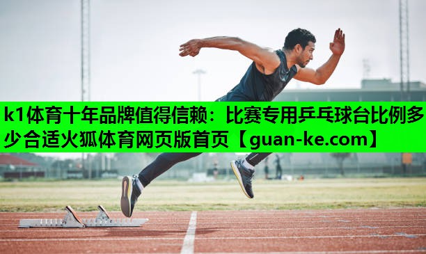 k1体育十年品牌值得信赖：比赛专用乒乓球台比例多少合适火狐体育网页版首页