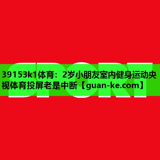 39153k1体育：2岁小朋友室内健身运动央视体育投屏老是中断