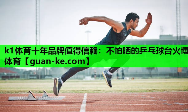 k1体育十年品牌值得信赖：不怕晒的乒乓球台火博体育