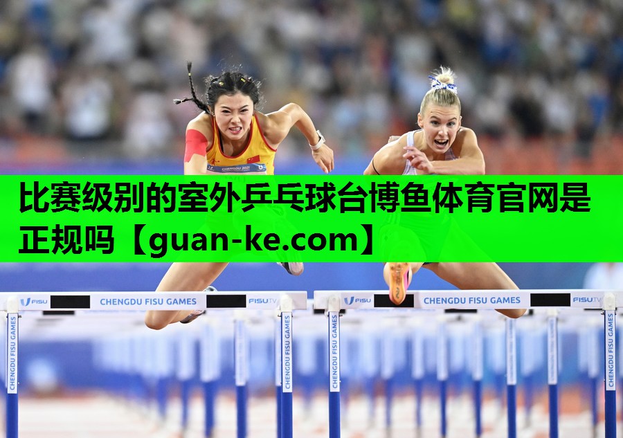 比赛级别的室外乒乓球台博鱼体育官网是正规吗