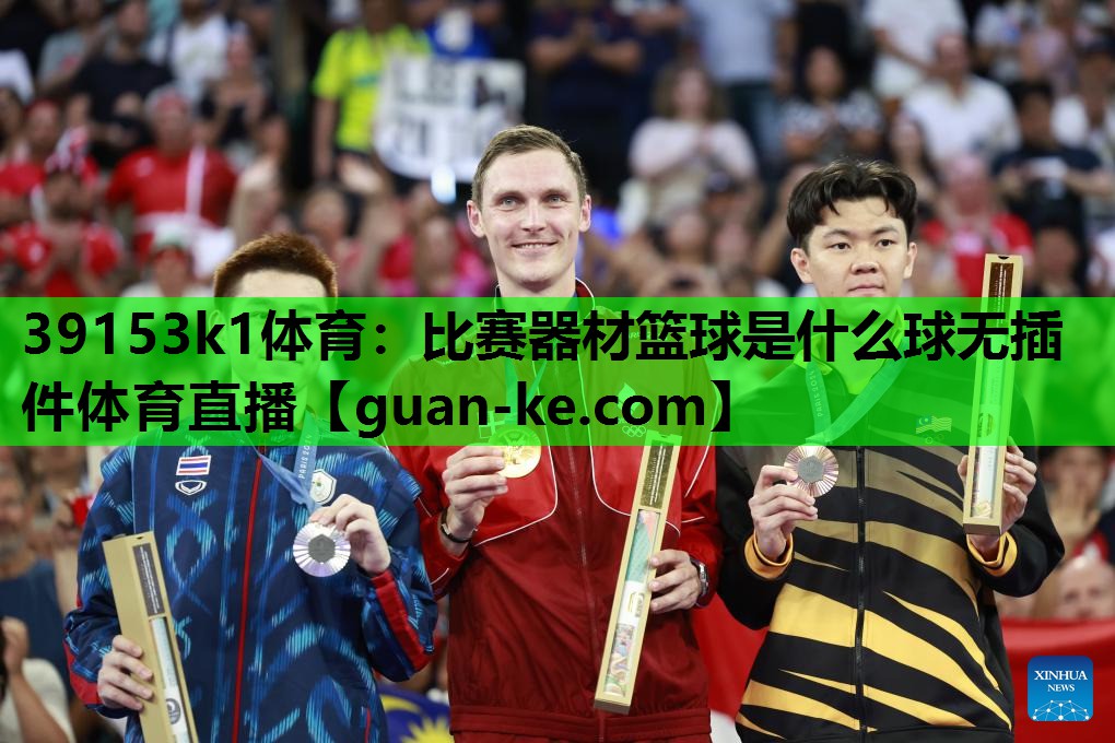 39153k1体育：比赛器材篮球是什么球无插件体育直播