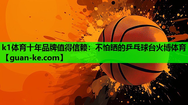 k1体育十年品牌值得信赖：不怕晒的乒乓球台火博体育