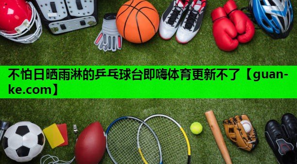 不怕日晒雨淋的乒乓球台即嗨体育更新不了