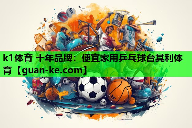 k1体育 十年品牌：便宜家用乒乓球台其利体育