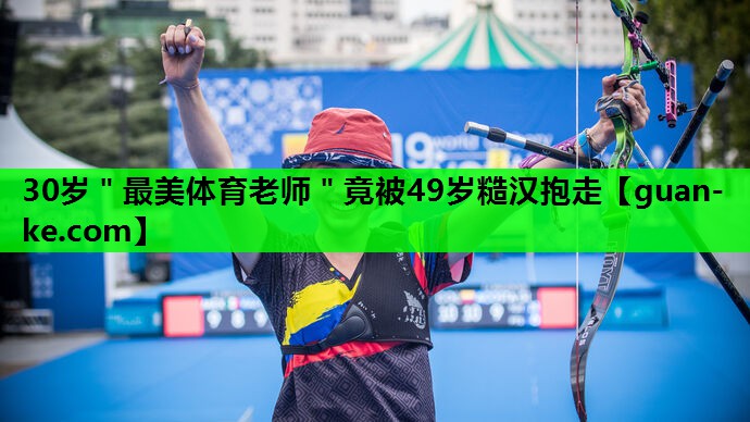 30岁＂最美体育老师＂竟被49岁糙汉抱走