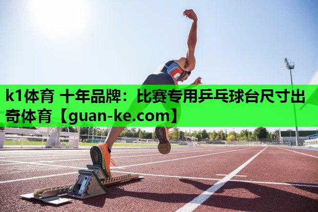 k1体育 十年品牌：比赛专用乒乓球台尺寸出奇体育
