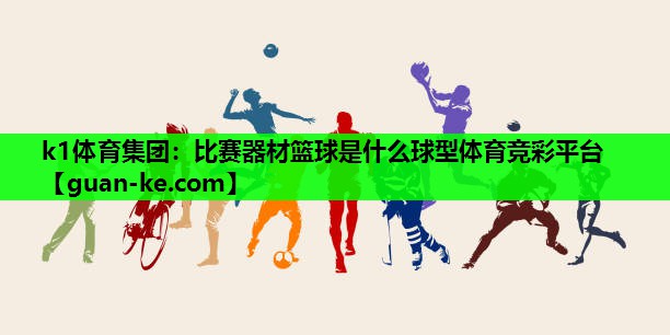 k1体育集团：比赛器材篮球是什么球型体育竞彩平台