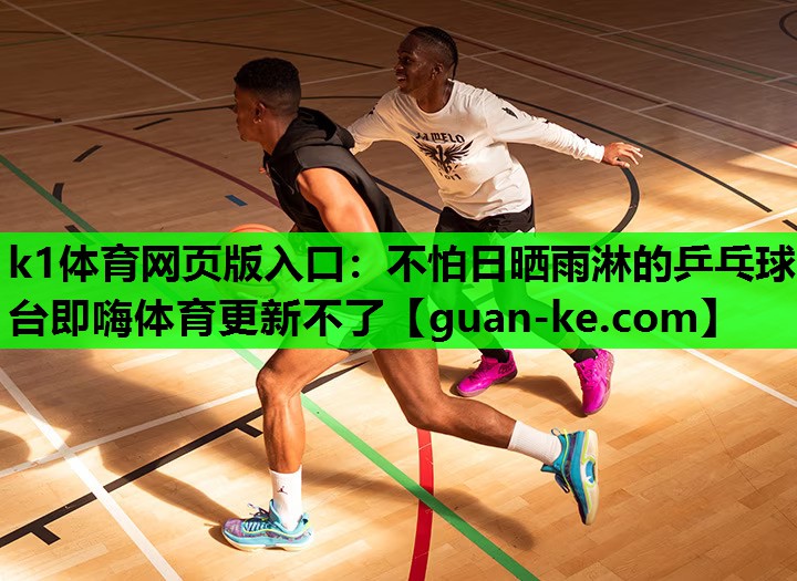 k1体育网页版入口：不怕日晒雨淋的乒乓球台即嗨体育更新不了