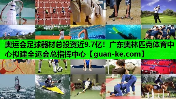 奥运会足球器材总投资近9.7亿！广东奥林匹克体育中心拟建全运会总指挥中心