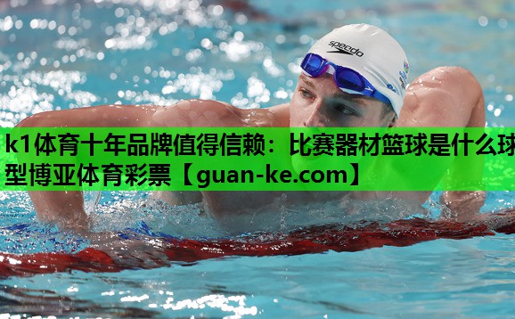 k1体育十年品牌值得信赖：比赛器材篮球是什么球型博亚体育彩票