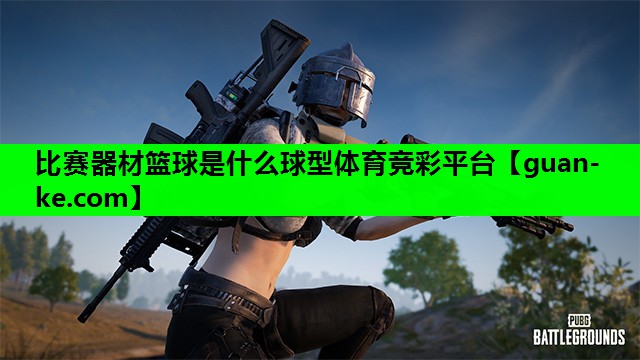 比赛器材篮球是什么球型体育竞彩平台
