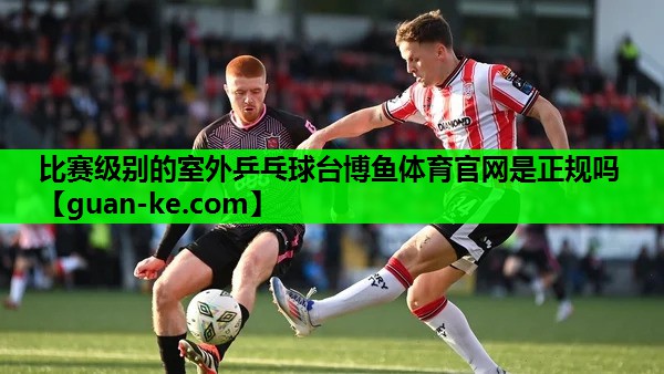 比赛级别的室外乒乓球台博鱼体育官网是正规吗
