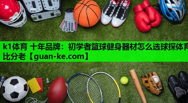 k1体育 十年品牌：初学者篮球健身器材怎么选球探体育比分老