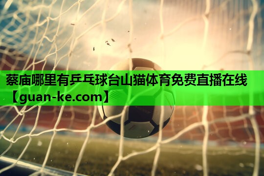 蔡庙哪里有乒乓球台山猫体育免费直播在线