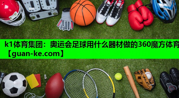 k1体育集团：奥运会足球用什么器材做的360魔方体育