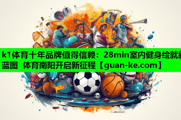k1体育十年品牌值得信赖：28min室内健身绘就新蓝图 体育南阳开启新征程