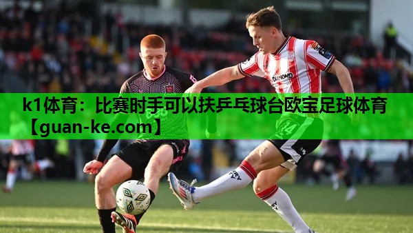 k1体育：比赛时手可以扶乒乓球台欧宝足球体育