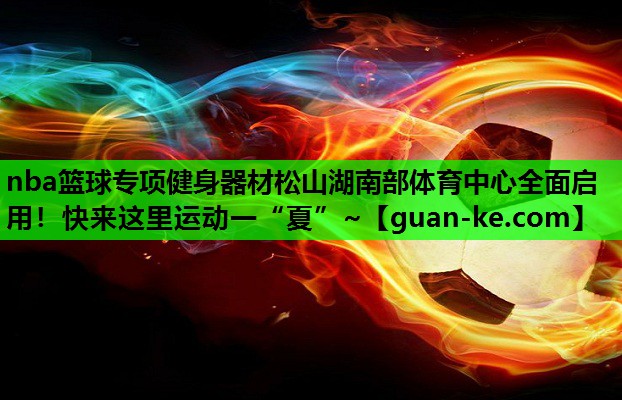 nba篮球专项健身器材松山湖南部体育中心全面启用！快来这里运动一“夏”~
