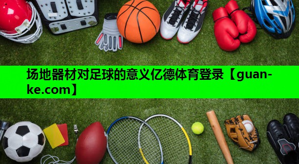 场地器材对足球的意义亿德体育登录