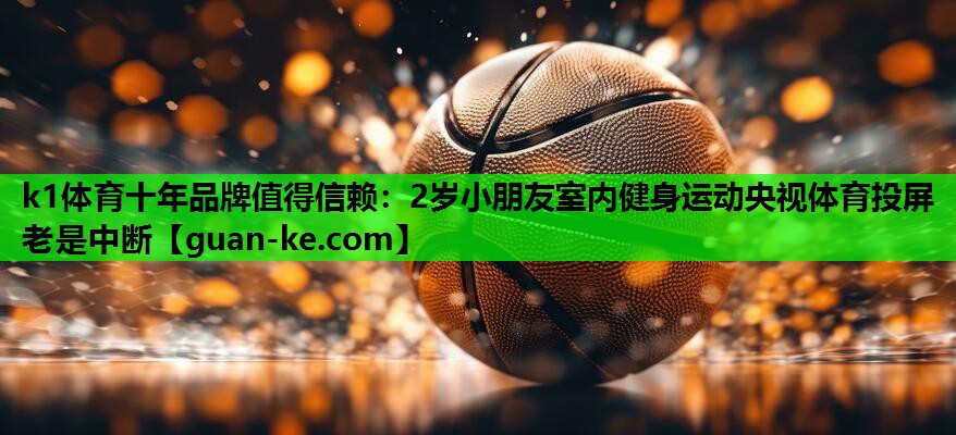 k1体育十年品牌值得信赖：2岁小朋友室内健身运动央视体育投屏老是中断