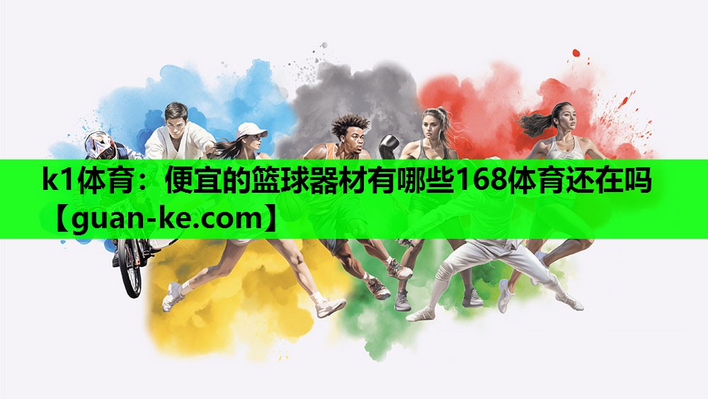k1体育：便宜的篮球器材有哪些168体育还在吗
