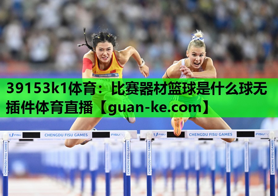 39153k1体育：比赛器材篮球是什么球无插件体育直播