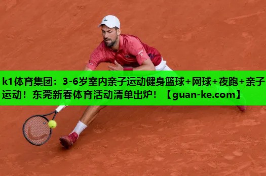 k1体育集团：3-6岁室内亲子运动健身篮球+网球+夜跑+亲子运动！东莞新春体育活动清单出炉！