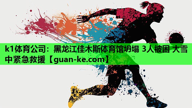 k1体育公司：黑龙江佳木斯体育馆坍塌 3人被困 大雪中紧急救援