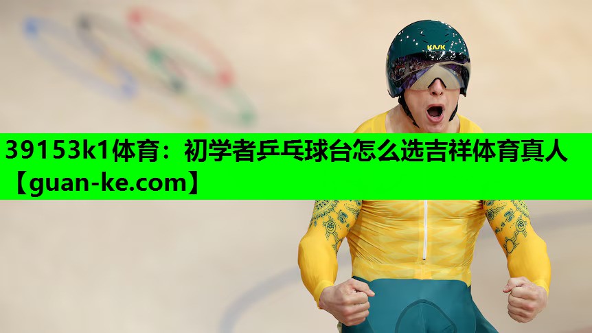 39153k1体育：初学者乒乓球台怎么选吉祥体育真人