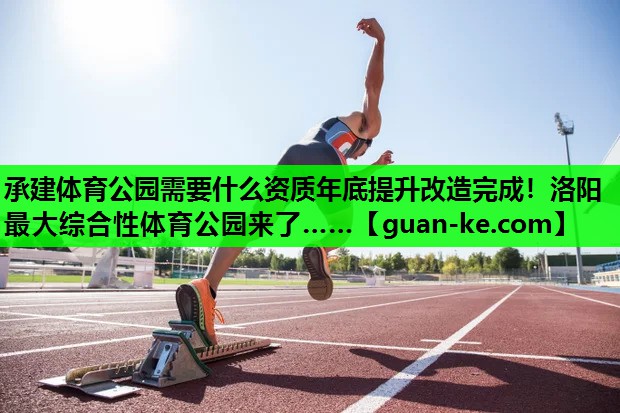 承建体育公园需要什么资质年底提升改造完成！洛阳最大综合性体育公园来了……