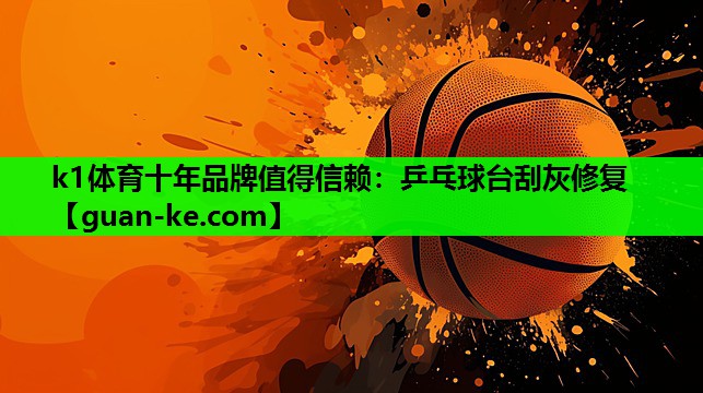k1体育十年品牌值得信赖：乒乓球台刮灰修复