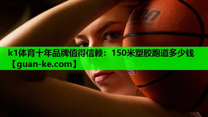 k1体育十年品牌值得信赖：150米塑胶跑道多少钱