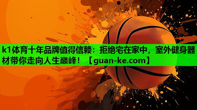 k1体育十年品牌值得信赖：拒绝宅在家中，室外健身器材带你走向人生巅峰！