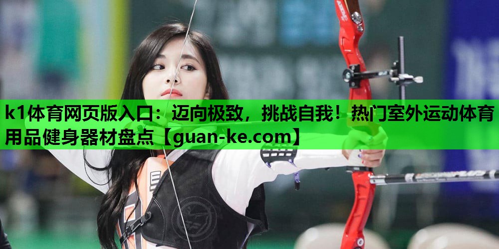 k1体育网页版入口：迈向极致，挑战自我！热门室外运动体育用品健身器材盘点